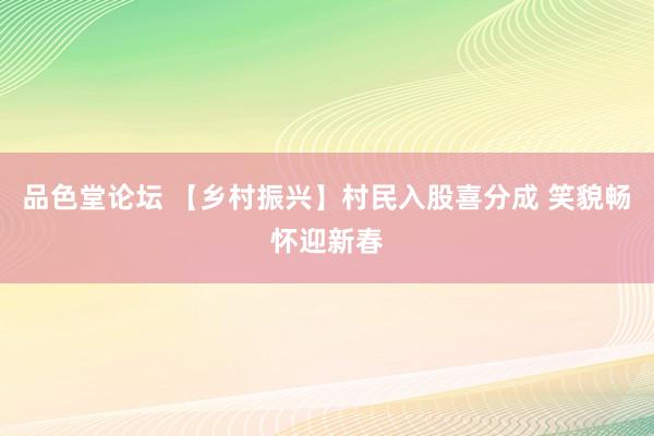 品色堂论坛 【乡村振兴】村民入股喜分成 笑貌畅怀迎新春