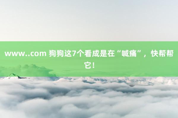 www..com 狗狗这7个看成是在“喊痛”，快帮帮它！