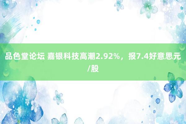 品色堂论坛 嘉银科技高潮2.92%，报7.4好意思元/股