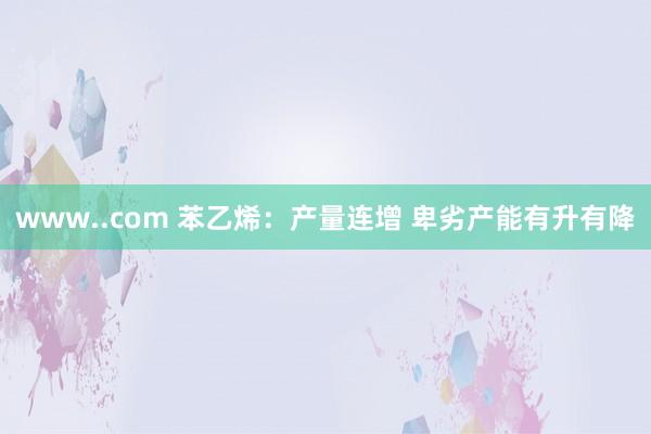 www..com 苯乙烯：产量连增 卑劣产能有升有降